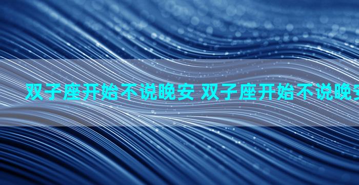 双子座开始不说晚安 双子座开始不说晚安代表什么